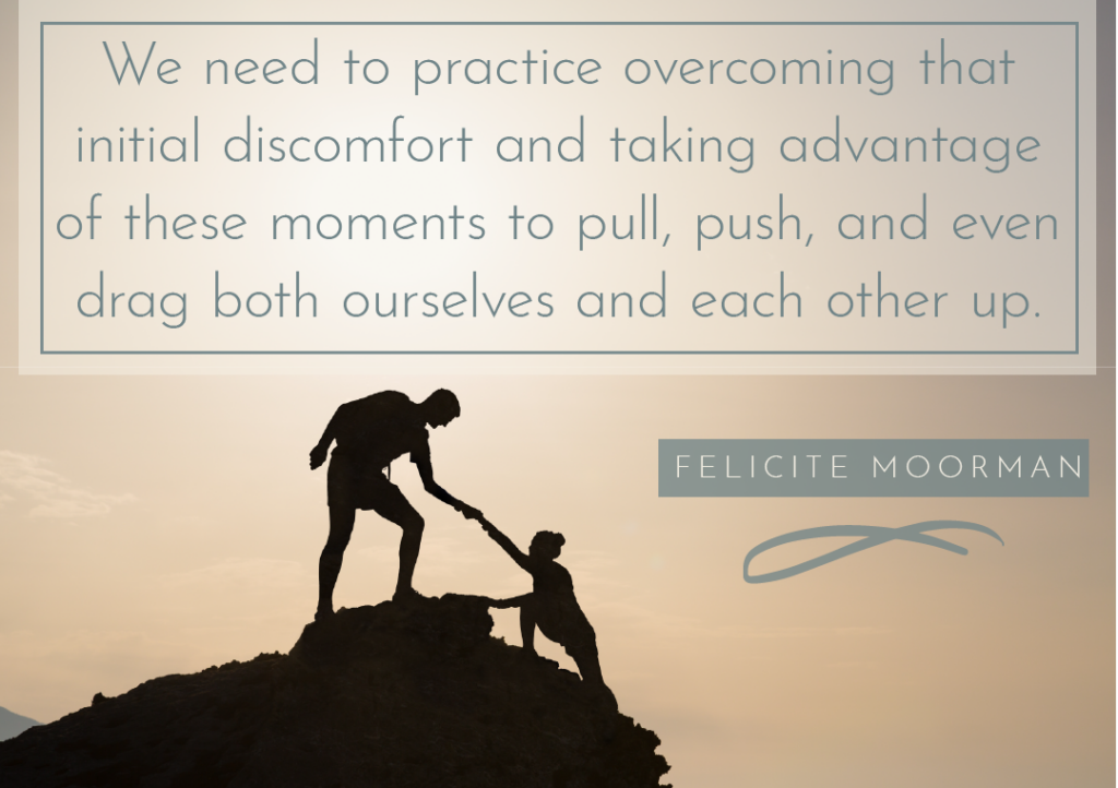 "We need to practice overcoming that initial discomfort and taking advantage of these moments to pull, push, and even drag both ourselves and each other up." -- Felicite Moorman